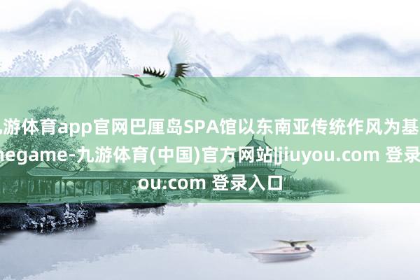 九游体育app官网巴厘岛SPA馆以东南亚传统作风为基调-Ninegame-九游体育(中国)官方网站|jiuyou.com 登录入口