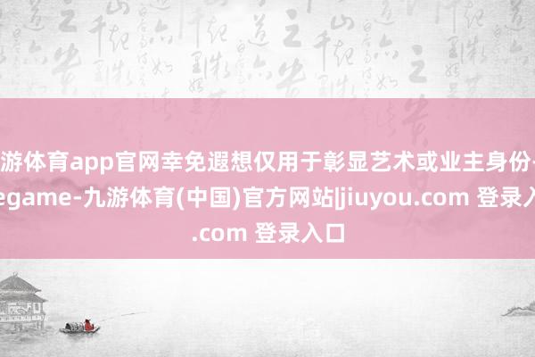 九游体育app官网幸免遐想仅用于彰显艺术或业主身份-Ninegame-九游体育(中国)官方网站|jiuyou.com 登录入口