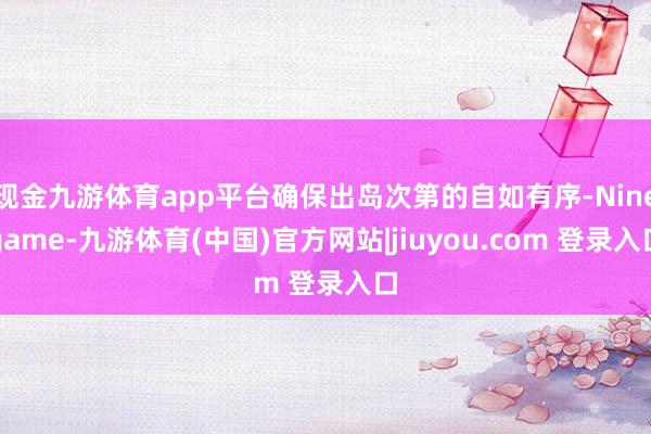 现金九游体育app平台确保出岛次第的自如有序-Ninegame-九游体育(中国)官方网站|jiuyou.com 登录入口