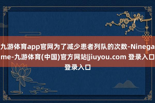 九游体育app官网为了减少患者列队的次数-Ninegame-九游体育(中国)官方网站|jiuyou.com 登录入口