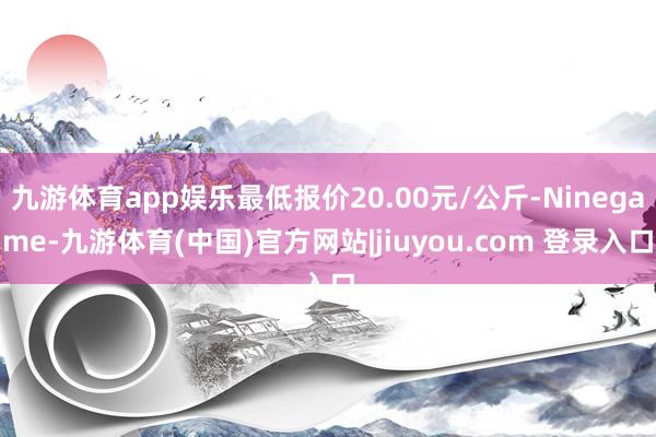 九游体育app娱乐最低报价20.00元/公斤-Ninegame-九游体育(中国)官方网站|jiuyou.com 登录入口