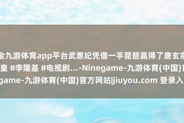 现金九游体育app平台武惠妃凭借一手琵琶赢得了唐玄宗李隆基的疼爱 #唐明皇 #李隆基 #电视剧...-Ninegame-九游体育(中国)官方网站|jiuyou.com 登录入口