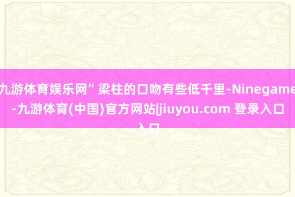 九游体育娱乐网”梁柱的口吻有些低千里-Ninegame-九游体育(中国)官方网站|jiuyou.com 登录入口