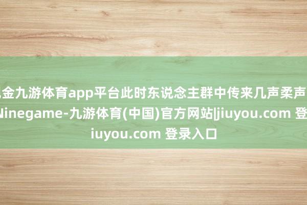 现金九游体育app平台此时东说念主群中传来几声柔声的忖度-Ninegame-九游体育(中国)官方网站|jiuyou.com 登录入口
