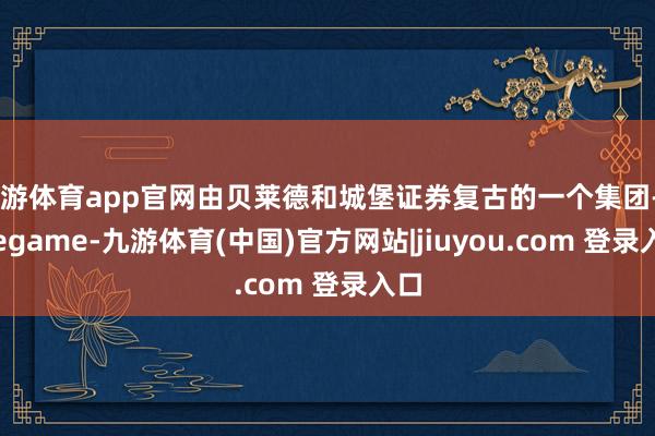 九游体育app官网由贝莱德和城堡证券复古的一个集团-Ninegame-九游体育(中国)官方网站|jiuyou.com 登录入口