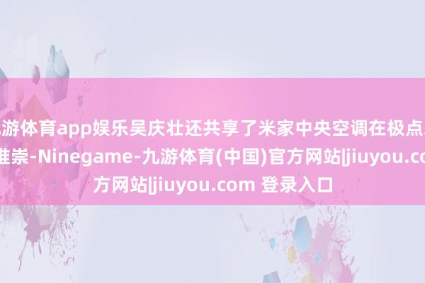 九游体育app娱乐吴庆壮还共享了米家中央空调在极点环境下的测试推崇-Ninegame-九游体育(中国)官方网站|jiuyou.com 登录入口