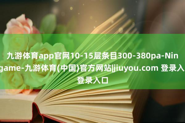 九游体育app官网10-15层条目300-380pa-Ninegame-九游体育(中国)官方网站|jiuyou.com 登录入口