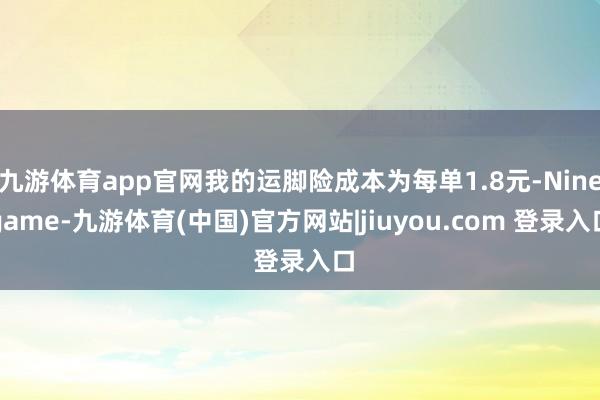 九游体育app官网我的运脚险成本为每单1.8元-Ninegame-九游体育(中国)官方网站|jiuyou.com 登录入口