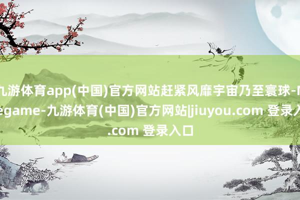 九游体育app(中国)官方网站赶紧风靡宇宙乃至寰球-Ninegame-九游体育(中国)官方网站|jiuyou.com 登录入口
