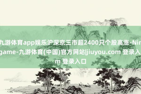 九游体育app娱乐沪深京三市超2400只个股高涨-Ninegame-九游体育(中国)官方网站|jiuyou.com 登录入口
