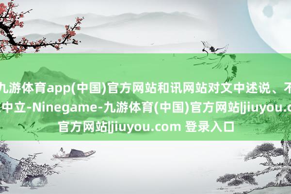 九游体育app(中国)官方网站和讯网站对文中述说、不雅点判断保抓中立-Ninegame-九游体育(中国)官方网站|jiuyou.com 登录入口