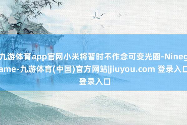 九游体育app官网小米将暂时不作念可变光圈-Ninegame-九游体育(中国)官方网站|jiuyou.com 登录入口