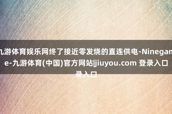 九游体育娱乐网终了接近零发烧的直连供电-Ninegame-九游体育(中国)官方网站|jiuyou.com 登录入口