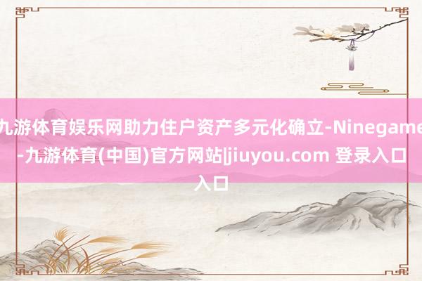 九游体育娱乐网助力住户资产多元化确立-Ninegame-九游体育(中国)官方网站|jiuyou.com 登录入口