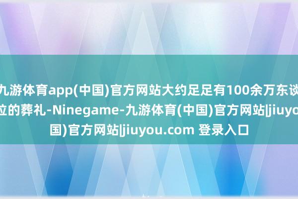 九游体育app(中国)官方网站大约足足有100余万东谈主参预了纳斯鲁拉的葬礼-Ninegame-九游体育(中国)官方网站|jiuyou.com 登录入口