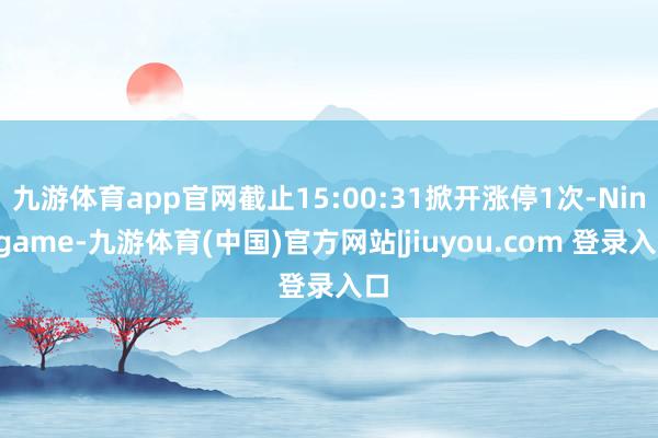 九游体育app官网截止15:00:31掀开涨停1次-Ninegame-九游体育(中国)官方网站|jiuyou.com 登录入口