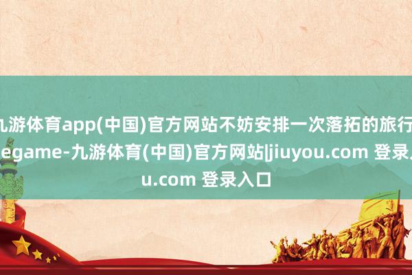 九游体育app(中国)官方网站不妨安排一次落拓的旅行-Ninegame-九游体育(中国)官方网站|jiuyou.com 登录入口