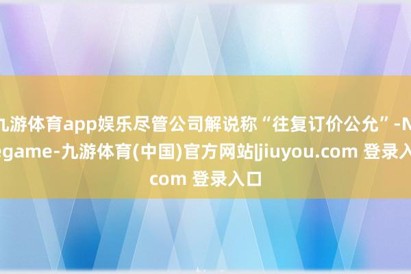 九游体育app娱乐尽管公司解说称“往复订价公允”-Ninegame-九游体育(中国)官方网站|jiuyou.com 登录入口