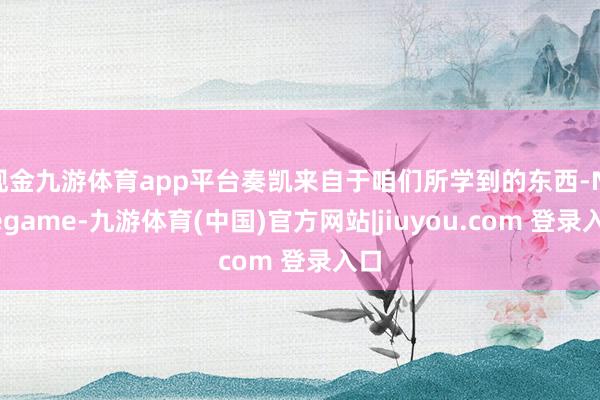 现金九游体育app平台奏凯来自于咱们所学到的东西-Ninegame-九游体育(中国)官方网站|jiuyou.com 登录入口