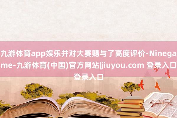 九游体育app娱乐并对大赛赐与了高度评价-Ninegame-九游体育(中国)官方网站|jiuyou.com 登录入口