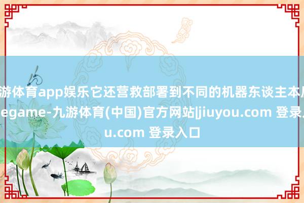 九游体育app娱乐它还营救部署到不同的机器东谈主本质-Ninegame-九游体育(中国)官方网站|jiuyou.com 登录入口
