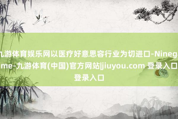 九游体育娱乐网以医疗好意思容行业为切进口-Ninegame-九游体育(中国)官方网站|jiuyou.com 登录入口