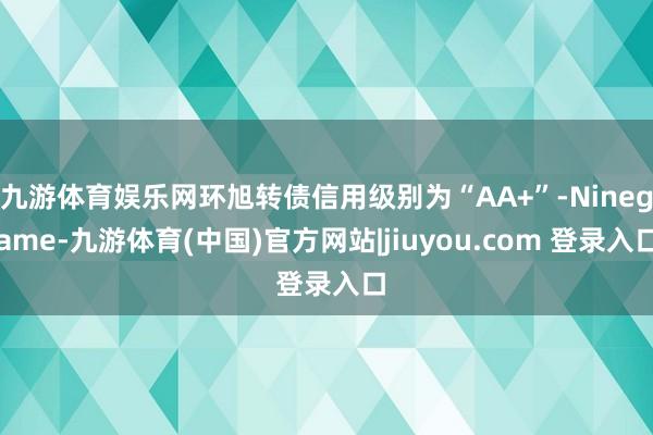 九游体育娱乐网环旭转债信用级别为“AA+”-Ninegame-九游体育(中国)官方网站|jiuyou.com 登录入口