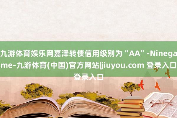 九游体育娱乐网嘉泽转债信用级别为“AA”-Ninegame-九游体育(中国)官方网站|jiuyou.com 登录入口