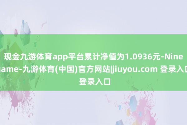 现金九游体育app平台累计净值为1.0936元-Ninegame-九游体育(中国)官方网站|jiuyou.com 登录入口