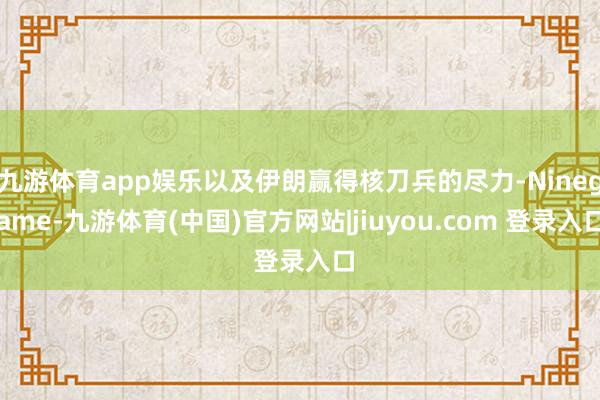 九游体育app娱乐以及伊朗赢得核刀兵的尽力-Ninegame-九游体育(中国)官方网站|jiuyou.com 登录入口