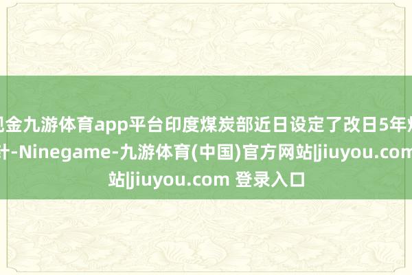 现金九游体育app平台印度煤炭部近日设定了改日5年煤炭产量方针-Ninegame-九游体育(中国)官方网站|jiuyou.com 登录入口