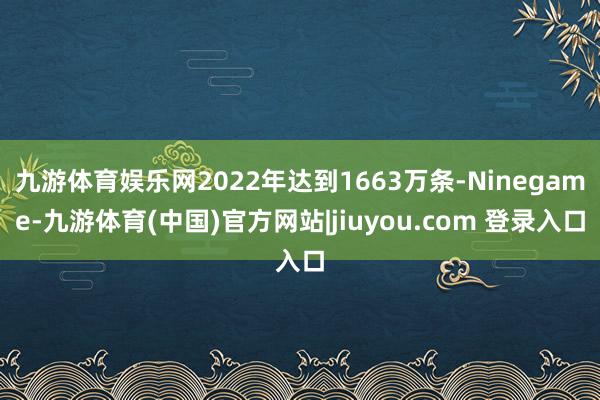 九游体育娱乐网2022年达到1663万条-Ninegame-九游体育(中国)官方网站|jiuyou.com 登录入口