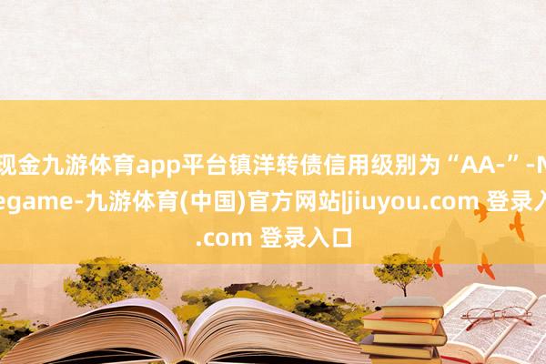 现金九游体育app平台镇洋转债信用级别为“AA-”-Ninegame-九游体育(中国)官方网站|jiuyou.com 登录入口
