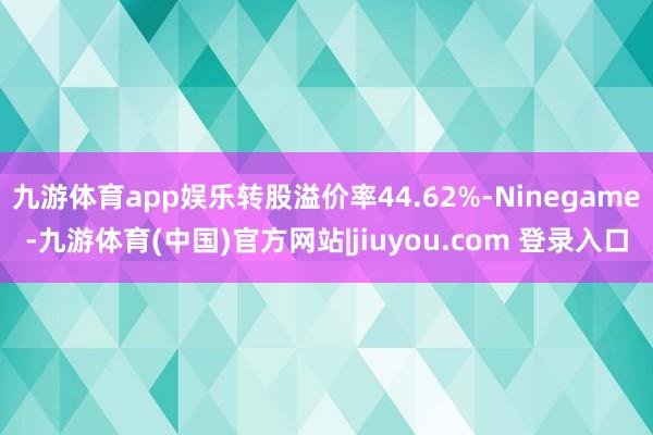九游体育app娱乐转股溢价率44.62%-Ninegame-九游体育(中国)官方网站|jiuyou.com 登录入口