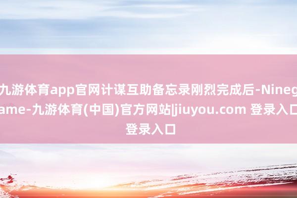 九游体育app官网计谋互助备忘录刚烈完成后-Ninegame-九游体育(中国)官方网站|jiuyou.com 登录入口