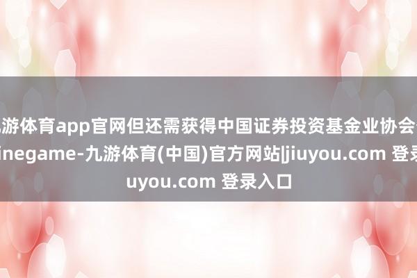 九游体育app官网但还需获得中国证券投资基金业协会备案-Ninegame-九游体育(中国)官方网站|jiuyou.com 登录入口