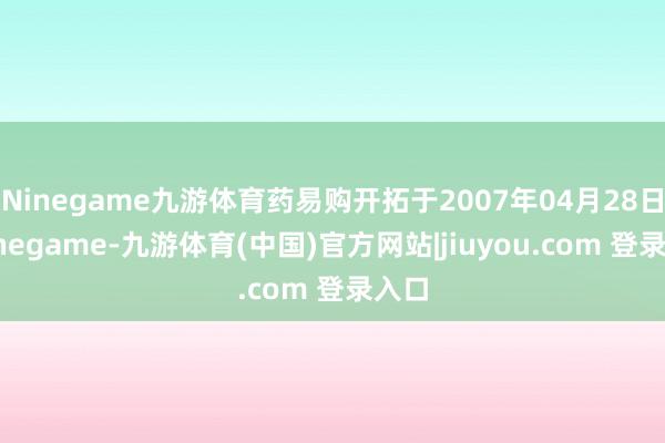 Ninegame九游体育药易购开拓于2007年04月28日-Ninegame-九游体育(中国)官方网站|jiuyou.com 登录入口