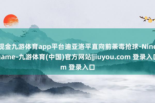 现金九游体育app平台迪亚洛平直向前荼毒抢球-Ninegame-九游体育(中国)官方网站|jiuyou.com 登录入口