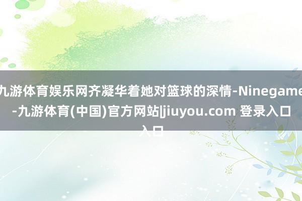 九游体育娱乐网齐凝华着她对篮球的深情-Ninegame-九游体育(中国)官方网站|jiuyou.com 登录入口