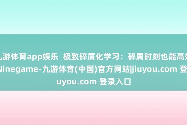 九游体育app娱乐  极致碎屑化学习：碎屑时刻也能高效学习-Ninegame-九游体育(中国)官方网站|jiuyou.com 登录入口