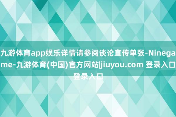 九游体育app娱乐详情请参阅谈论宣传单张-Ninegame-九游体育(中国)官方网站|jiuyou.com 登录入口