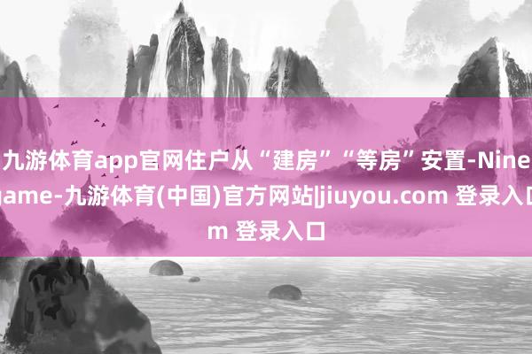 九游体育app官网住户从“建房”“等房”安置-Ninegame-九游体育(中国)官方网站|jiuyou.com 登录入口