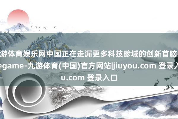 九游体育娱乐网中国正在走漏更多科技畛域的创新首脑-Ninegame-九游体育(中国)官方网站|jiuyou.com 登录入口
