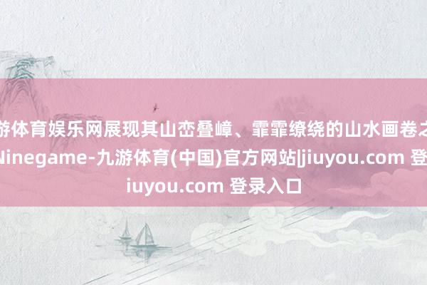 九游体育娱乐网展现其山峦叠嶂、霏霏缭绕的山水画卷之好意思-Ninegame-九游体育(中国)官方网站|jiuyou.com 登录入口