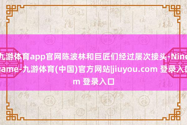 九游体育app官网陈波林和巨匠们经过屡次接头-Ninegame-九游体育(中国)官方网站|jiuyou.com 登录入口