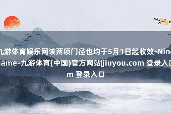 九游体育娱乐网该两项门径也均于5月1日起收效-Ninegame-九游体育(中国)官方网站|jiuyou.com 登录入口