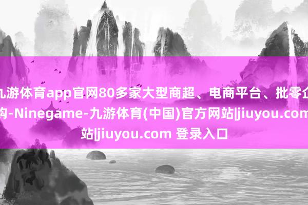 九游体育app官网80多家大型商超、电商平台、批零企业现场采购-Ninegame-九游体育(中国)官方网站|jiuyou.com 登录入口