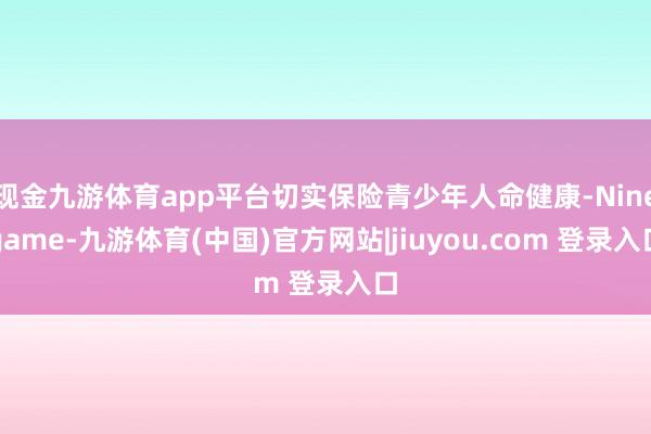 现金九游体育app平台切实保险青少年人命健康-Ninegame-九游体育(中国)官方网站|jiuyou.com 登录入口