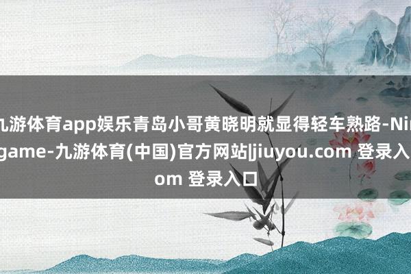 九游体育app娱乐青岛小哥黄晓明就显得轻车熟路-Ninegame-九游体育(中国)官方网站|jiuyou.com 登录入口