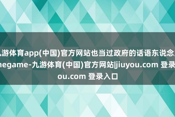 九游体育app(中国)官方网站也当过政府的话语东说念主-Ninegame-九游体育(中国)官方网站|jiuyou.com 登录入口